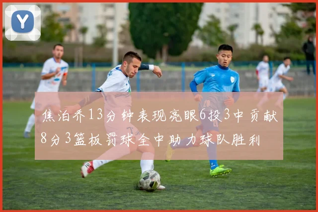 焦泊乔13分钟表现亮眼6投3中贡献8分3篮板罚球全中助力球队胜利