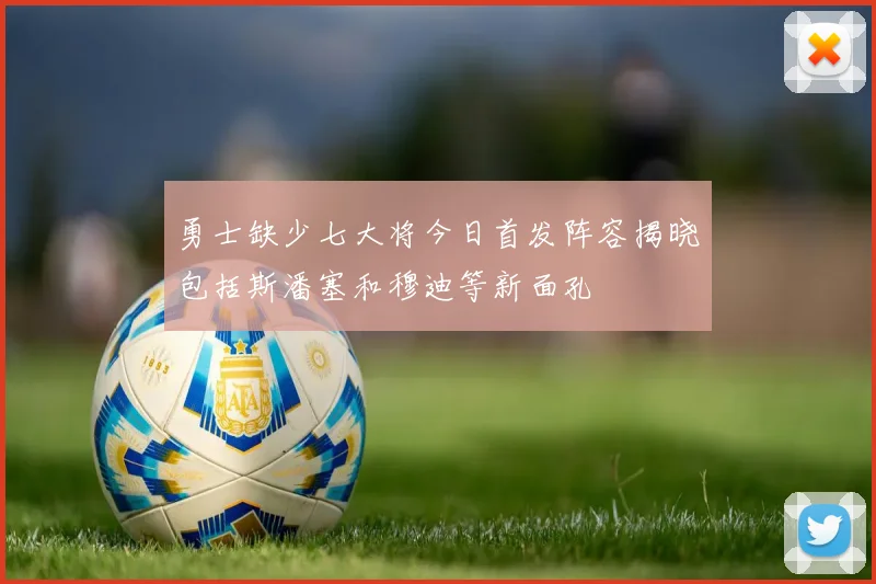 勇士缺少七大将今日首发阵容揭晓包括斯潘塞和穆迪等新面孔