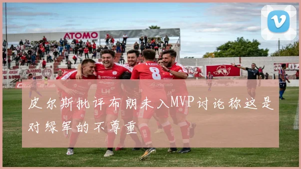 皮尔斯批评布朗未入MVP讨论称这是对绿军的不尊重