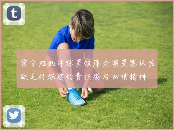 曾令旭批评球星缺席全明星赛认为缺乏对球迷的责任感与回馈精神