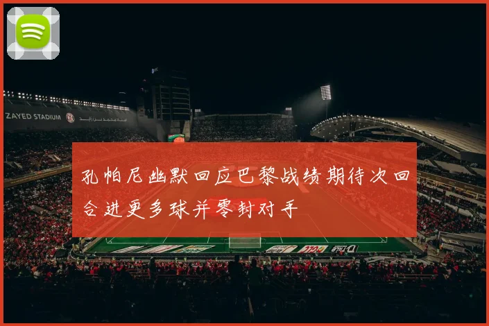孔帕尼幽默回应巴黎战绩期待次回合进更多球并零封对手