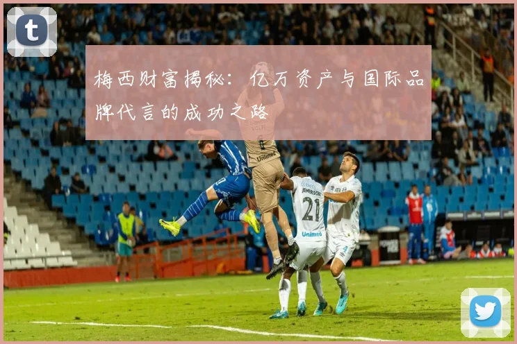 梅西财富揭秘：亿万资产与国际品牌代言的成功之路