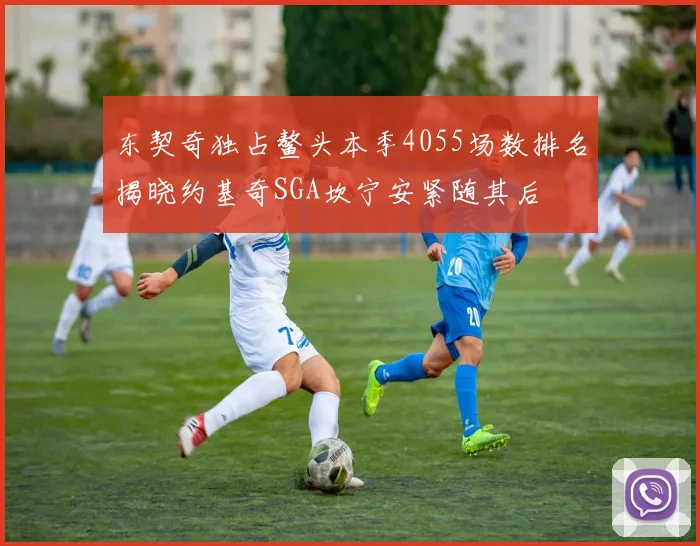 东契奇独占鳌头本季4055场数排名揭晓约基奇SGA坎宁安紧随其后