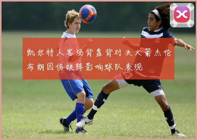 凯尔特人客场背靠背对决火箭杰伦布朗因伤缺阵影响球队表现