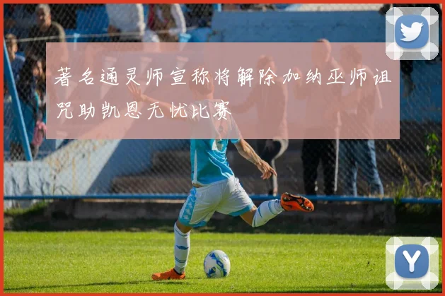 著名通灵师宣称将解除加纳巫师诅咒助凯恩无忧比赛
