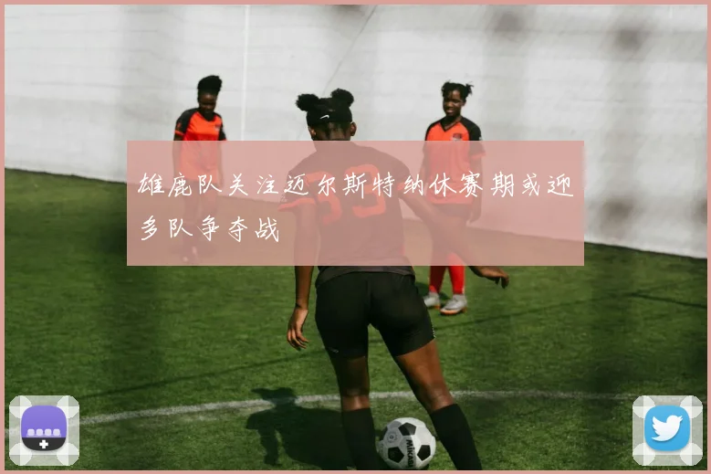 雄鹿队关注迈尔斯特纳休赛期或迎多队争夺战