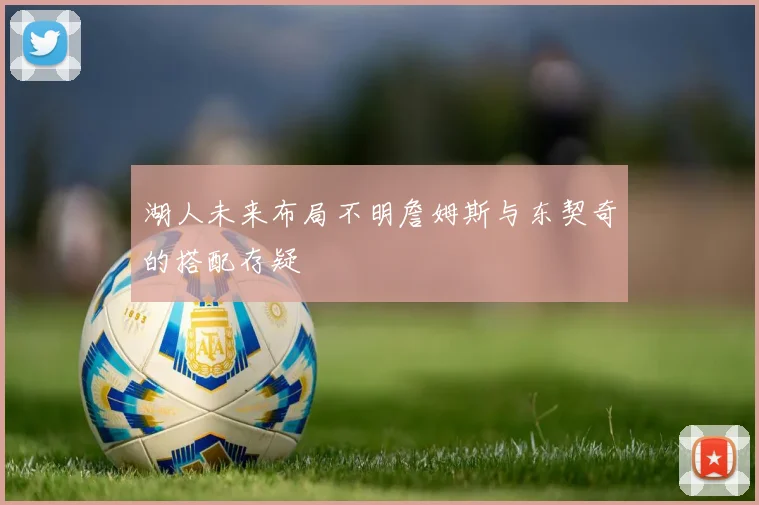 湖人未来布局不明詹姆斯与东契奇的搭配存疑