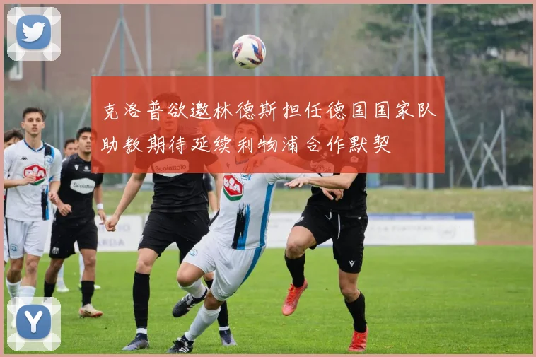 克洛普欲邀林德斯担任德国国家队助教期待延续利物浦合作默契