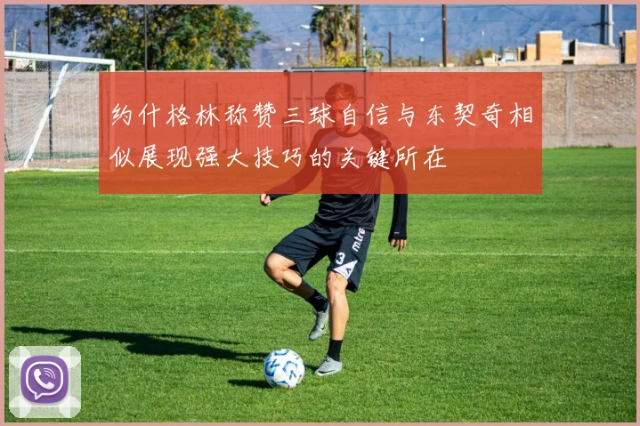 约什格林称赞三球自信与东契奇相似展现强大技巧的关键所在