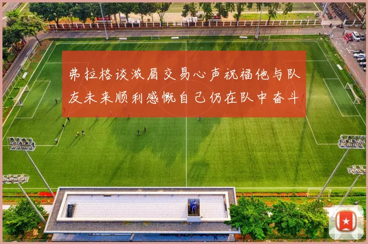弗拉格谈浓眉交易心声祝福他与队友未来顺利感慨自己仍在队中奋斗