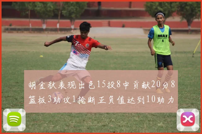 胡金秋表现出色15投8中贡献20分8篮板3助攻1抢断正负值达到10助力球队胜利