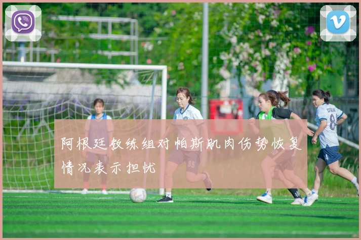 阿根廷教练组对帕斯肌肉伤势恢复情况表示担忧