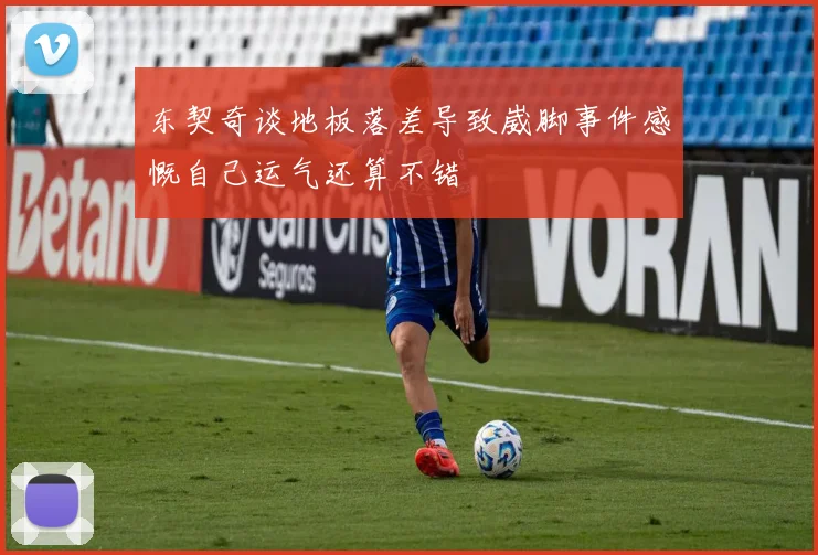 东契奇谈地板落差导致崴脚事件感慨自己运气还算不错
