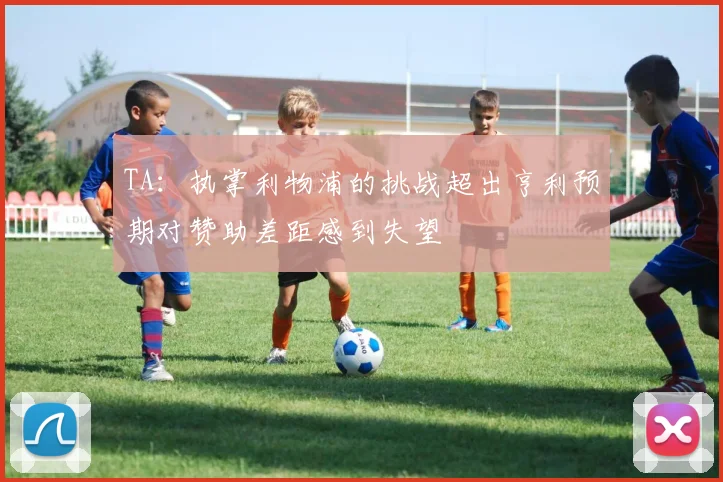 TA：执掌利物浦的挑战超出亨利预期对赞助差距感到失望
