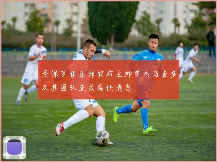圣保罗俱乐部宣布主帅罗杰马查多及其团队正式离任消息