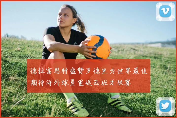 德拉富恩特盛赞罗德里为世界最佳期待海外球员重返西班牙联赛