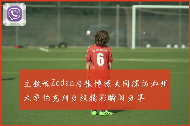 主教练Zedan与张博源共同探访加州大学伯克利分校精彩瞬间分享