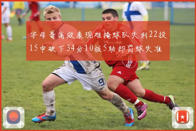 字母哥高效表现难掩球队失利22投15中砍下34分10板5助却罚球失准