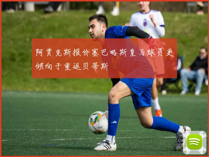 阿贾克斯报价塞巴略斯皇马球员更倾向于重返贝蒂斯