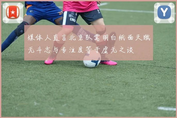 媒体人直言北京队需明白纸面天赋无斗志与专注度等于虚无之谈