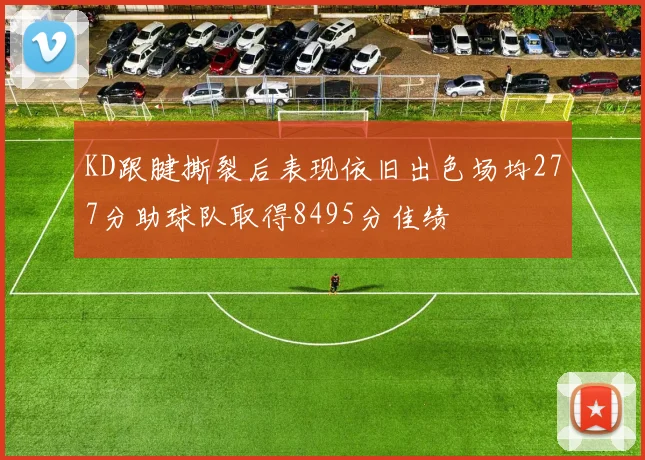 KD跟腱撕裂后表现依旧出色场均277分助球队取得8495分佳绩