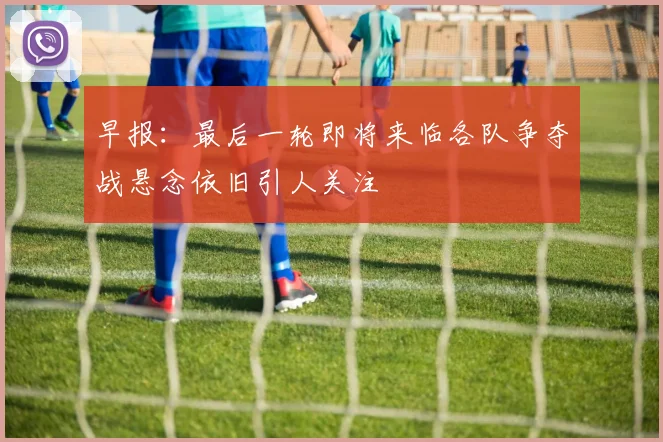 早报：最后一轮即将来临各队争夺战悬念依旧引人关注