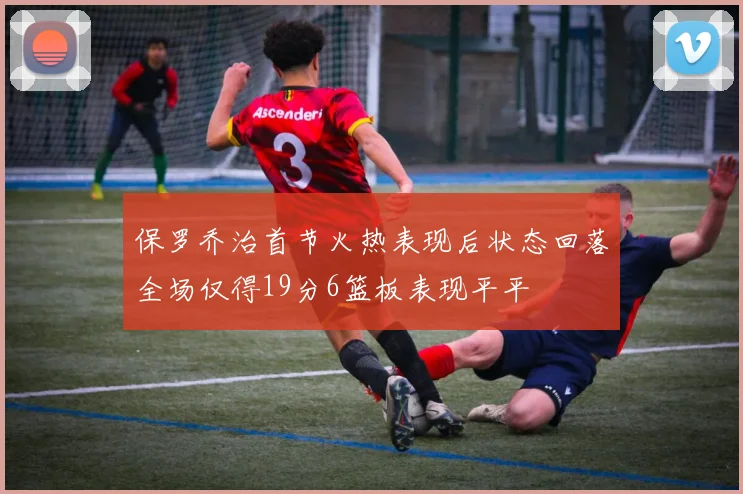 保罗乔治首节火热表现后状态回落全场仅得19分6篮板表现平平