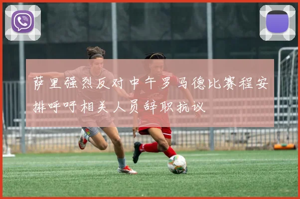 萨里强烈反对中午罗马德比赛程安排呼吁相关人员辞职抗议