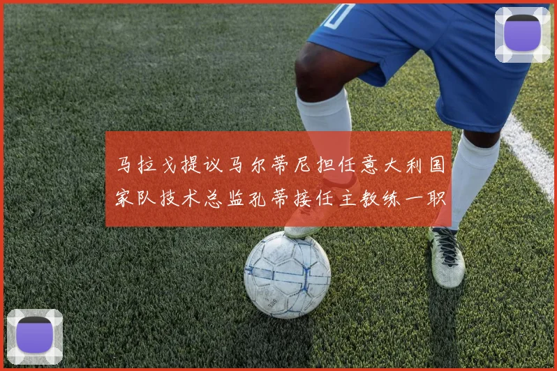 马拉戈提议马尔蒂尼担任意大利国家队技术总监孔蒂接任主教练一职