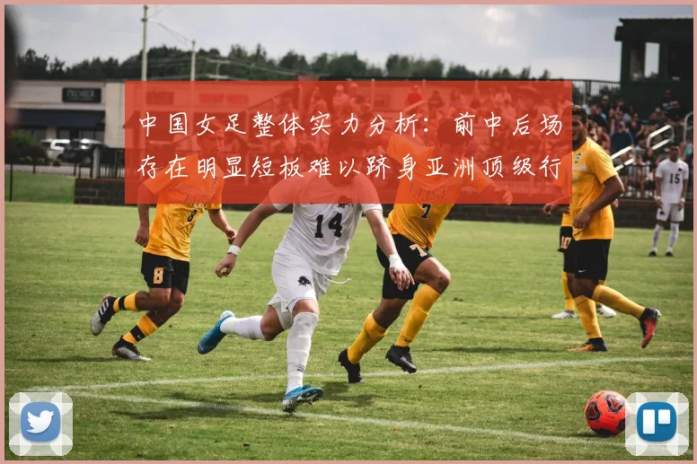 中国女足整体实力分析：前中后场存在明显短板难以跻身亚洲顶级行列